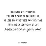 Inspiring quote: Be gentle with yourself. You are a child of the universe, no less than the trees and the stars. In the noisy confusion of life, keep peace in your soul. Max Ehrmann