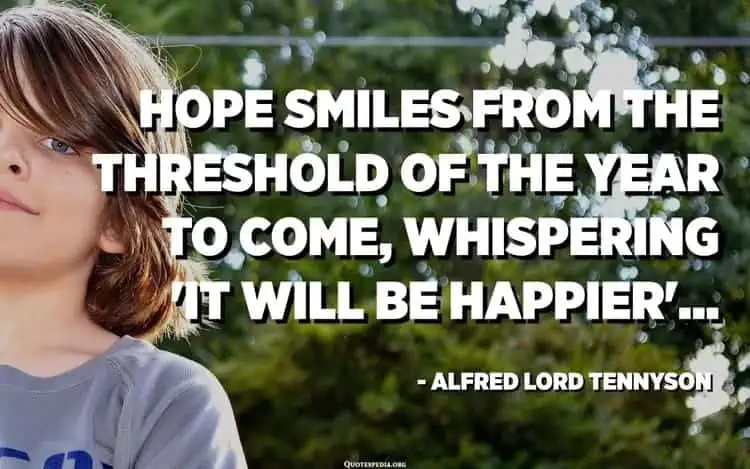 Hope smiles from the threshold of the year to come whispering it will be happier Alfred Lord Tennyson