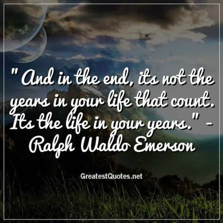 And in the end its not the years in your life that count Its the life in your years Ralph Waldo Emerson