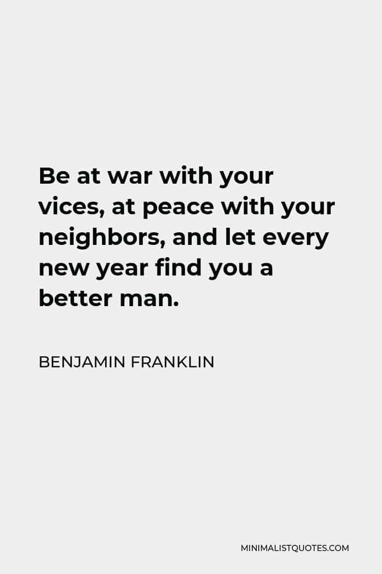 Be at war with your vices at peace with your neighbors and let every new year find you a better man Benjamin Franklin